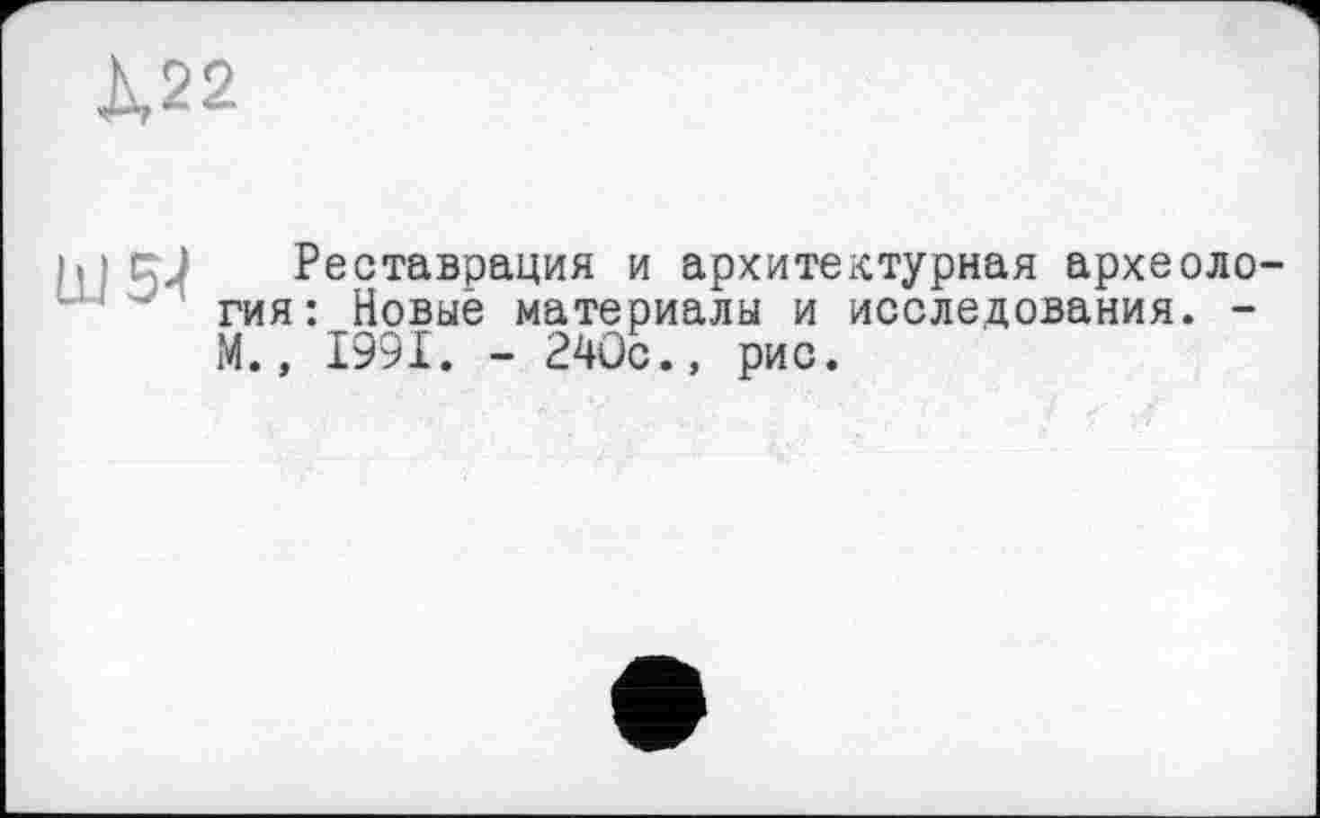 ﻿Ä22
Ш5-І
Реставрация и архитектурная археология: Новыё материалы и исследования. -М., 1991. - 240с., рис.